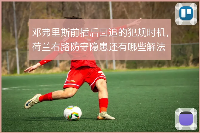 邓弗里斯前插后回追的犯规时机，荷兰右路防守隐患还有哪些解法