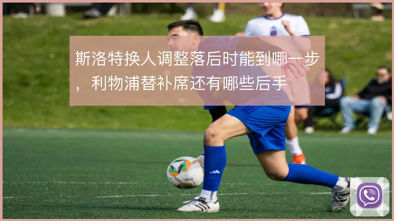 斯洛特换人调整落后时能到哪一步,利物浦替补席还有哪些后手