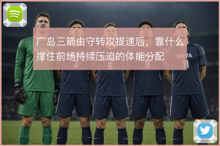 广岛三箭由守转攻提速后，靠什么撑住前场持续压迫的体能分配