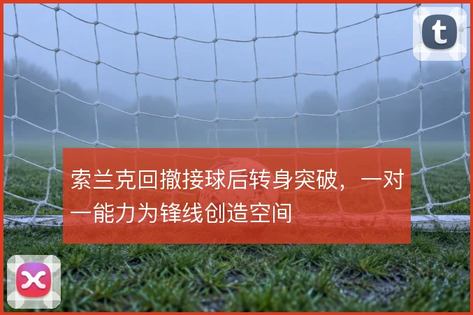 索兰克回撤接球后转身突破,一对一能力为锋线创造空间