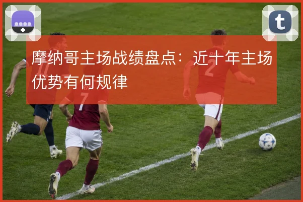 摩纳哥主场战绩盘点：近十年主场优势有何规律