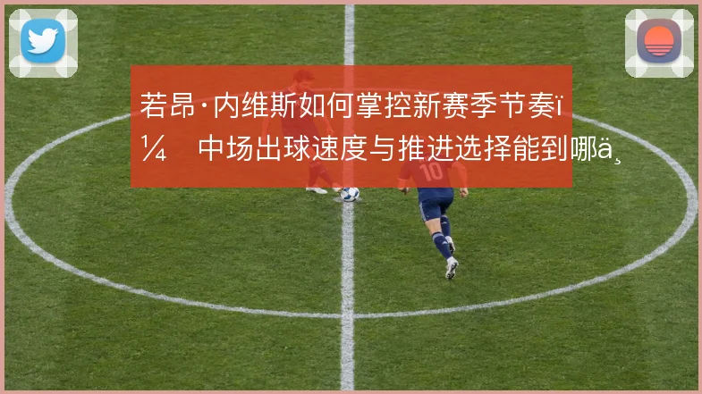 若昂·内维斯如何掌控新赛季节奏,中场出球速度与推进选择能到哪一步