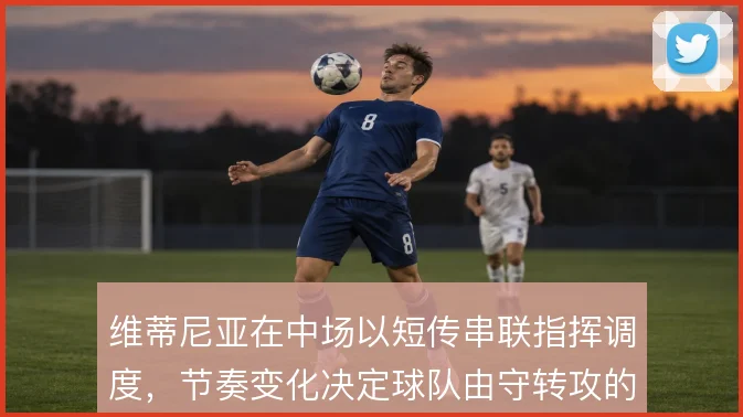 维蒂尼亚在中场以短传串联指挥调度,节奏变化决定球队由守转攻的走向