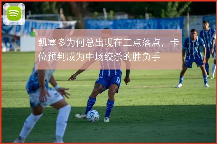 凯塞多为何总出现在二点落点,卡位预判成为中场绞杀的胜负手