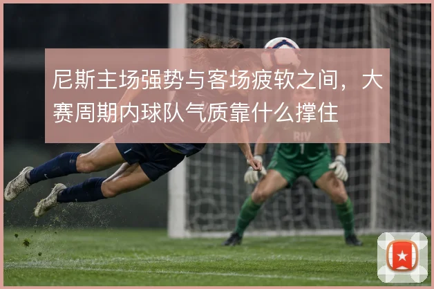 尼斯主场强势与客场疲软之间，大赛周期内球队气质靠什么撑住