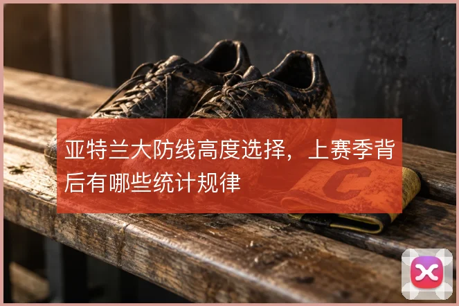 亚特兰大防线高度选择,上赛季背后有哪些统计规律