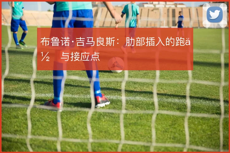 布鲁诺·吉马良斯：肋部插入的跑位与接应点