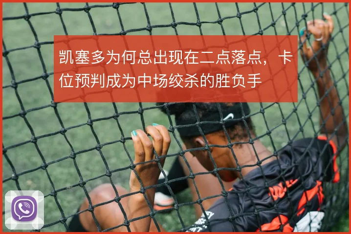 凯塞多为何总出现在二点落点,卡位预判成为中场绞杀的胜负手