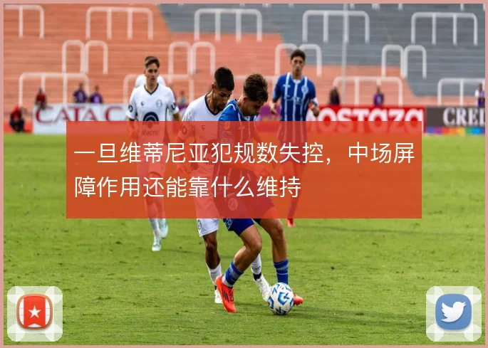 一旦维蒂尼亚犯规数失控,中场屏障作用还能靠什么维持