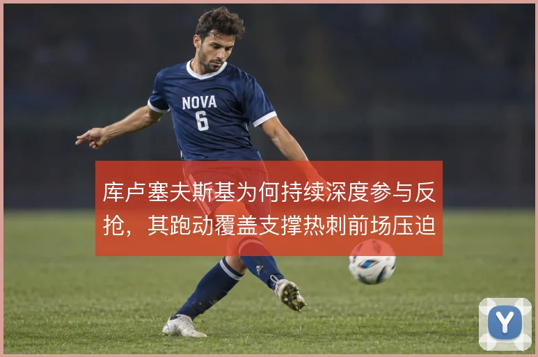 库卢塞夫斯基为何持续深度参与反抢，其跑动覆盖支撑热刺前场压迫链条