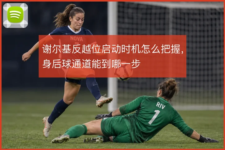 谢尔基反越位启动时机怎么把握,身后球通道能到哪一步