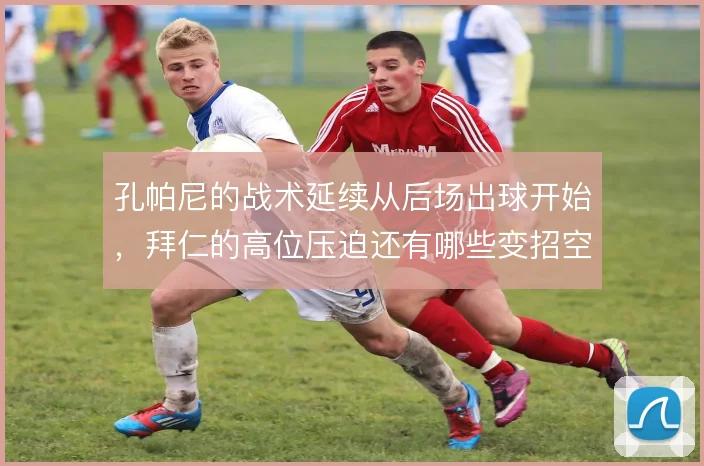孔帕尼的战术延续从后场出球开始，拜仁的高位压迫还有哪些变招空间
