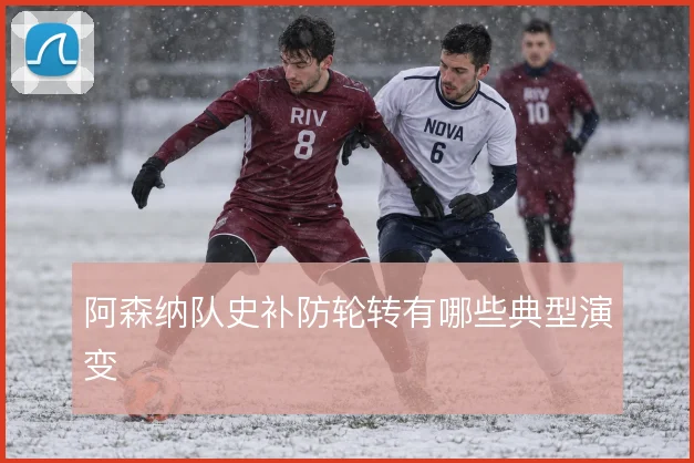 阿森纳队史补防轮转有哪些典型演变