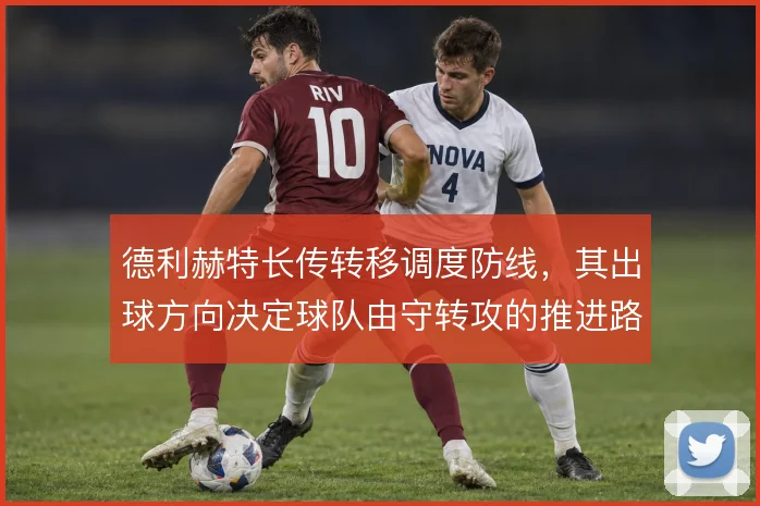 德利赫特长传转移调度防线，其出球方向决定球队由守转攻的推进路径