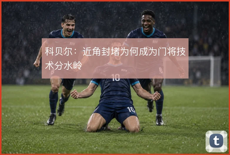 科贝尔：近角封堵为何成为门将技术分水岭