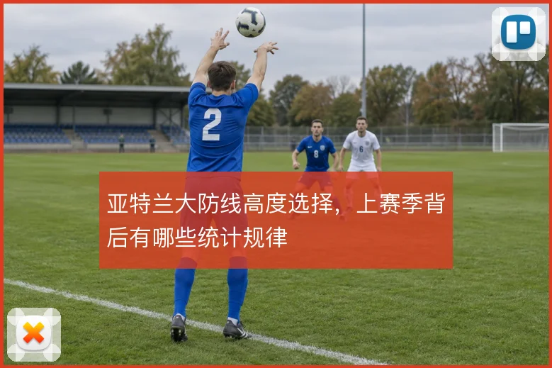 亚特兰大防线高度选择,上赛季背后有哪些统计规律