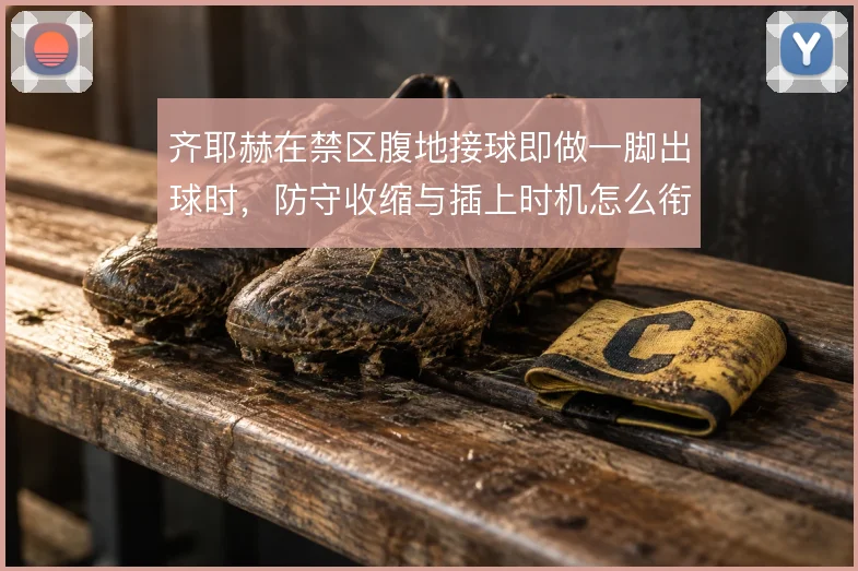 齐耶赫在禁区腹地接球即做一脚出球时，防守收缩与插上时机怎么衔接