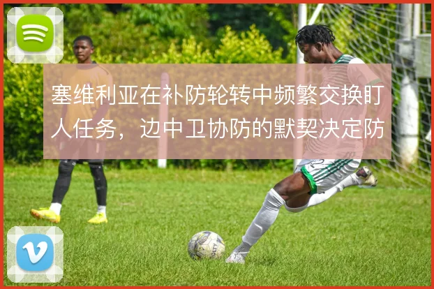塞维利亚在补防轮转中频繁交换盯人任务,边中卫协防的默契决定防线稳定性