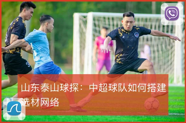 山东泰山球探:中超球队如何搭建选材网络