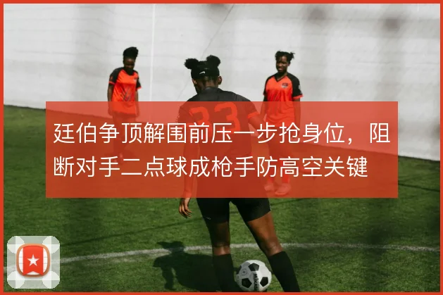 廷伯争顶解围前压一步抢身位，阻断对手二点球成枪手防高空关键