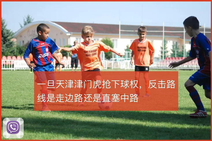一旦天津津门虎抢下球权,反击路线是走边路还是直塞中路