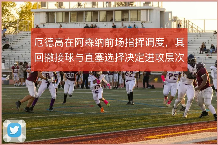 厄德高在阿森纳前场指挥调度，其回撤接球与直塞选择决定进攻层次