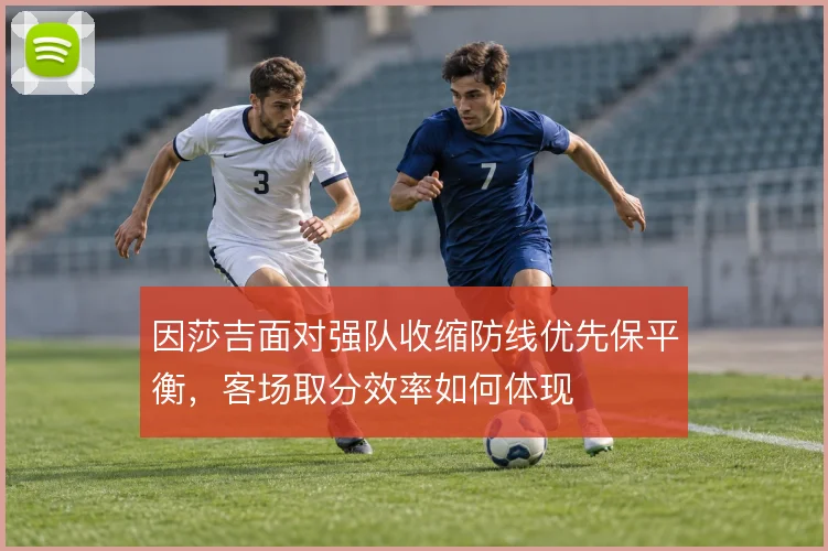因莎吉面对强队收缩防线优先保平衡,客场取分效率如何体现