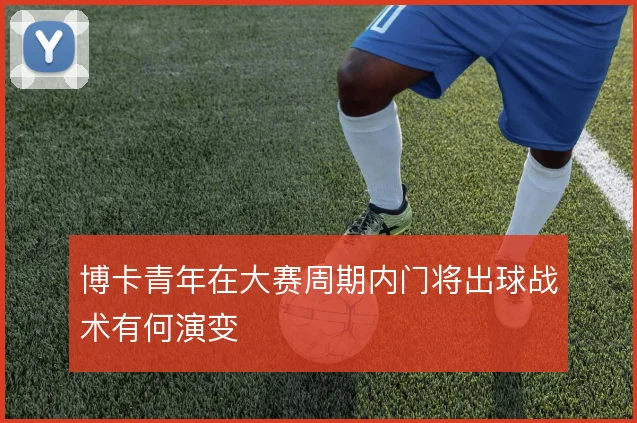博卡青年在大赛周期内门将出球战术有何演变