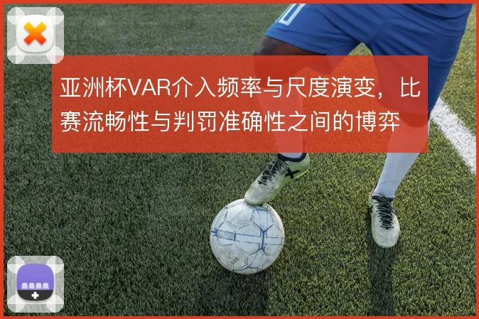 亚洲杯VAR介入频率与尺度演变,比赛流畅性与判罚准确性之间的博弈
