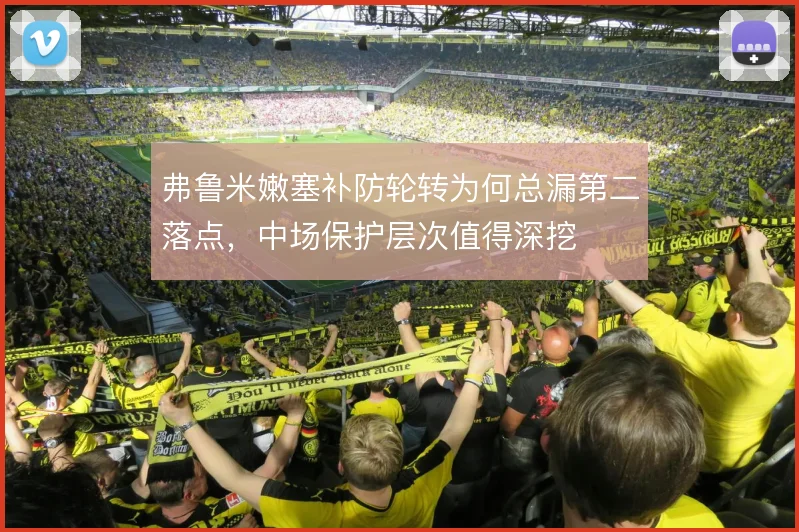弗鲁米嫩塞补防轮转为何总漏第二落点，中场保护层次值得深挖